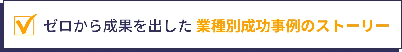ゼロから成果を出した 業種別成功事例のストーリー